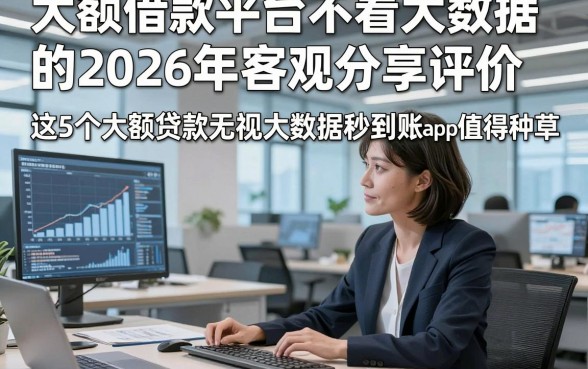 大额借款平台不看大数据的2026年客观分享评价，这5个大额贷款无视大数据秒到账的app值得种草