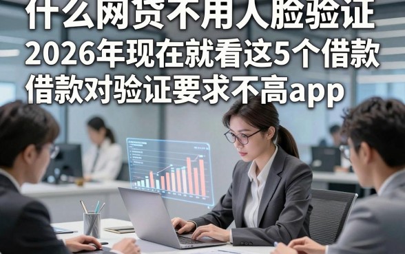 什么网贷不用人脸验证，2026年现在就看这5个借款对验证要求不高app