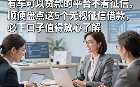 有车可以贷款的平台不看征信，顺便盘点这5个无视征信借款必下口子值得放心了解