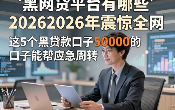 黑网贷平台有哪些20262026年震惊全网，这5个黑贷款口子50000的口子能帮应急周转