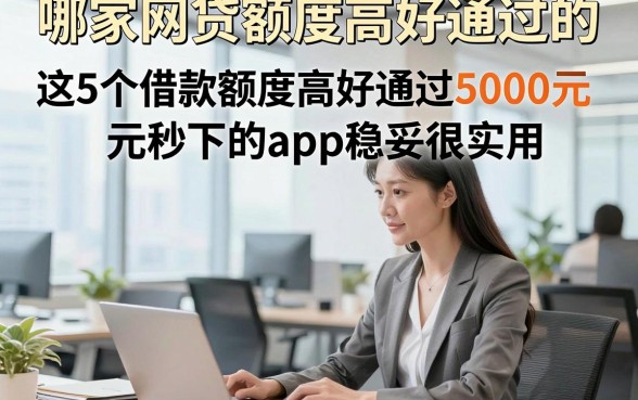哪家网贷额度高好通过的，这5个借款额度高好通过5000元秒下的app稳妥很实用
