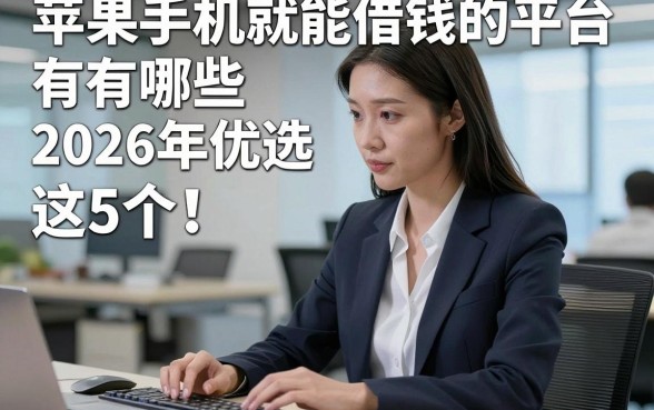 苹果手机就能借钱的平台有哪些2026年优选​这5个！本文为您全面点评！
