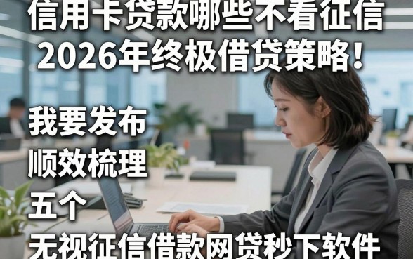 信用卡贷款哪些不看征信2026年终极借贷策略！顺便梳理五个无视征信借款网贷秒下软件