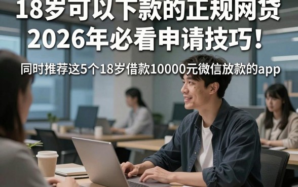 18岁可以下款的正规网贷2026年必看申请技巧！同时推荐这5个18岁借款10000元微信放款的app