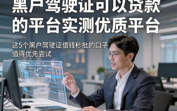 黑户驾驶证可以贷款的平台实测优质平台，这5个黑户驾驶证借钱秒批的口子值得优先尝试