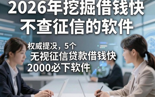 2026年挖掘借钱快不查征信的软件，权威提及5个无视征信贷款借钱快2000必下软件