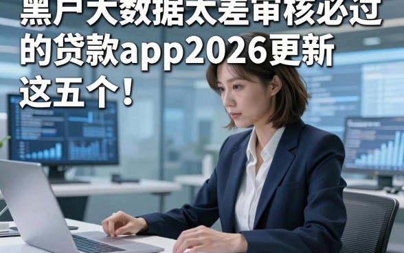 黑户大数据太差审核必过的贷款app2026更新​这五个！本文为您细致归集！