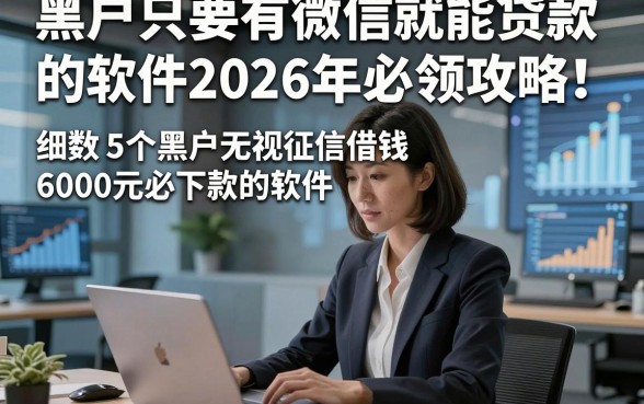 黑户只要有微信就能贷款的软件2026年必领攻略！细数​5个黑户无视征信借钱6000元必下款的软件