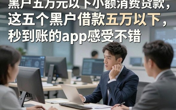 黑户五万元以下小额消费贷款，这五个黑户借款五万以下秒到账的app感受不错
