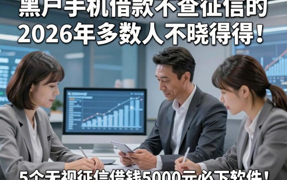 黑户手机借款不查征信的2026年多数人不晓得！论述5个无视征信借钱5000元必下软件