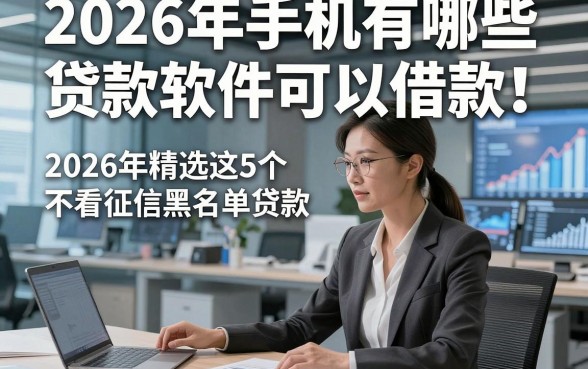 2026年手机有哪些贷款软件可以借款！2026年精选这5个不看征信黑名单贷款