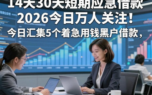 14天30天短期应急借款2026今日万人关注！今日汇集5个着急用钱黑户借款
