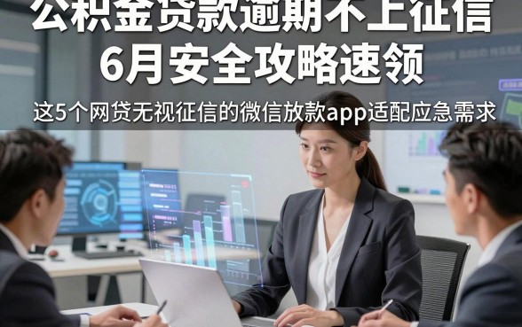 公积金贷款逾期不上征信6月安全攻略速领，这5个网贷无视征信的微信放款app适配应急需求