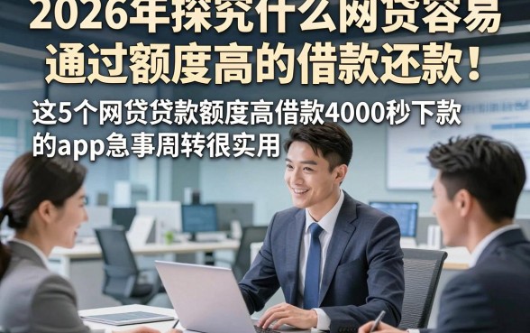 2026年探究什么网贷容易通过额度高的借款还款！这5个网贷贷款额度高借款4000秒下款的app急事周转很实用