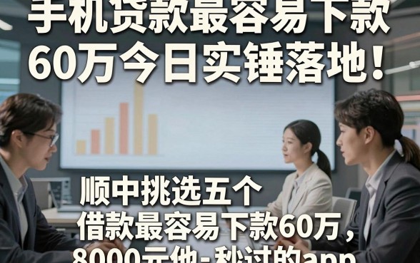 手机贷款最容易下款60万今日实锤落地！顺便挑选五个借款最容易下款60万8000元秒过的app