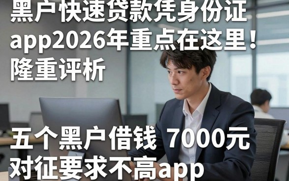 黑户快速贷款凭身份证app2026年重点在这里！隆重评析五个黑户借钱7000元对征信要求不高app