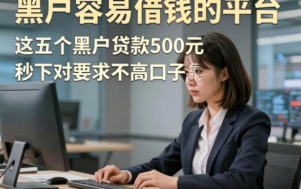 黑户容易借钱的平台，这五个黑户贷款500元秒下对要求不高口子真心很靠谱