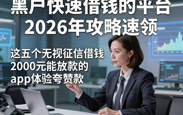 黑户快速借钱的平台2026年攻略速领，这五个无视征信借钱2000元能放款的app体验夸赞款