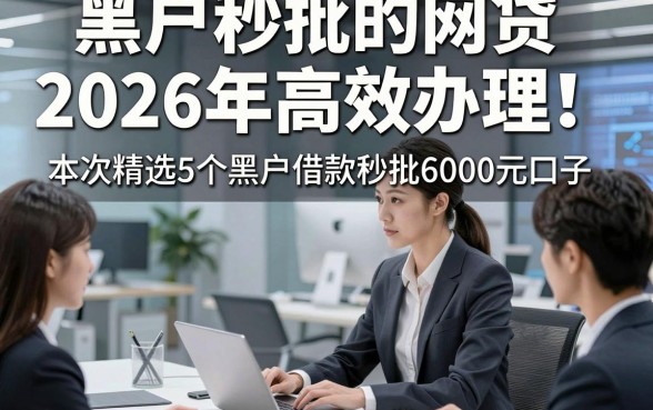 黑户秒批的网贷2026年高效办理！本次精选5个黑户借款秒批6000元口子