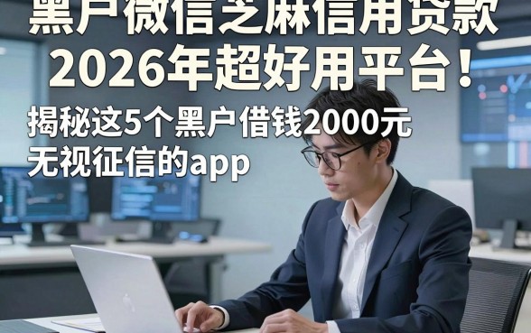 黑户微信芝麻信用贷款2026年超好用平台！揭秘这5个黑户借钱2000元无视征信的app