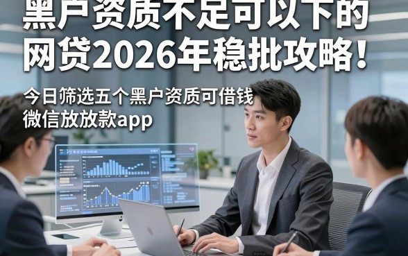 黑户资质不足可以下的网贷2026年稳批攻略！今日筛选五个黑户资质可借钱的微信放款app