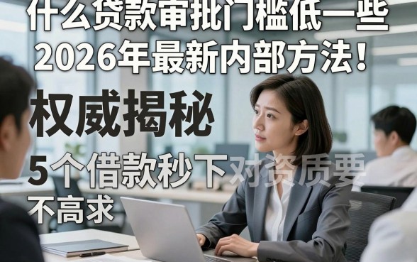 什么贷款审批门槛低一些2026年最新内部方法！权威揭秘5个借款秒下对资质要求不高app