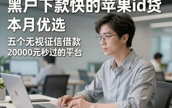黑户下款快的苹果id贷，本月优选​五个无视征信借款20000元秒过的平台
