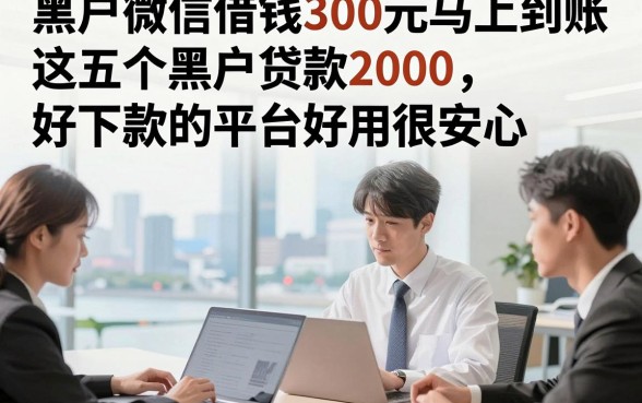 黑户微信借钱300元马上到账，这五个黑户贷款2000好下款的平台好用很安心