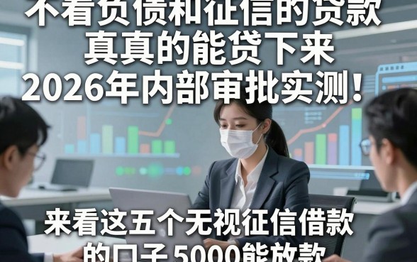 不看负债和征信的贷款真的能贷下来2026年内部审批实测！来看这五个无视征信借款的口子5000能放款