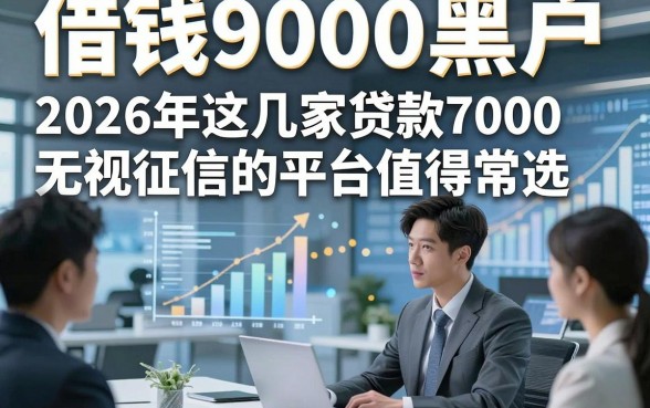 借钱9000黑户，2026年这几家贷款7000无视征信的平台值得常选