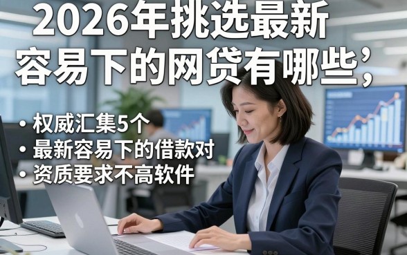2026年挑选最新容易下的网贷有哪些，权威汇集5个最新容易下的借款对资质要求不高软件
