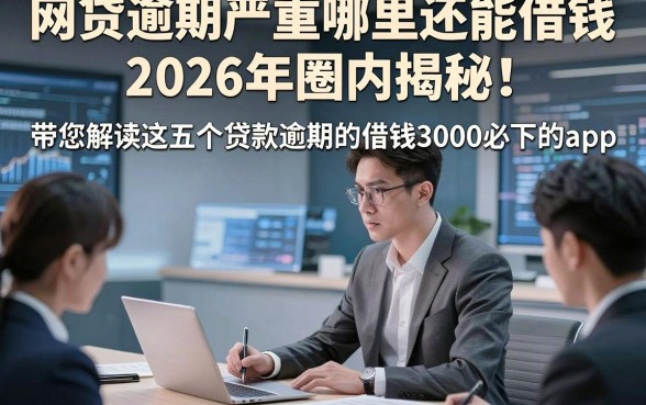 网贷逾期严重哪里还能借钱2026年圈内揭秘！带您解读这五个贷款逾期的借钱3000必下的app