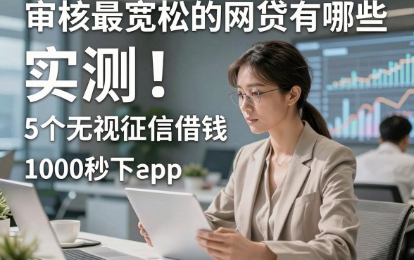 审核最宽松的网贷有哪些，实测​5个无视征信借钱1000秒下app