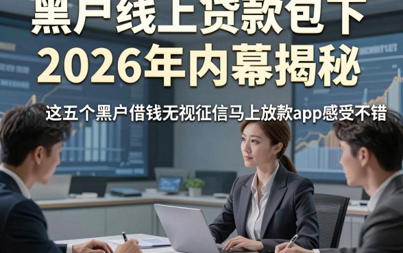 黑户线上贷款包下2026年内幕揭秘，这五个黑户借钱无视征信马上放款app感受不错