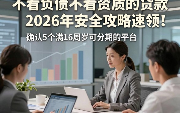不看负债不看资质的贷款2026年安全攻略速领!确认5个满16周岁可分期的平台