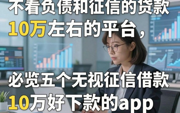 不看负债和征信的贷款,10万左右的平台，必览五个无视征信借款10万好下款的app