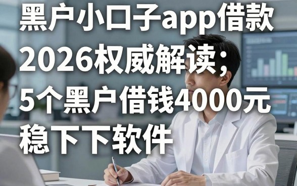 黑户小口子app借款，2026权威解读5个黑户借钱4000元稳下软件