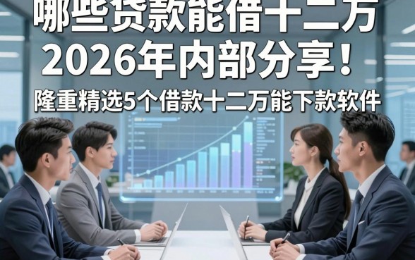 哪些贷款能借十二万2026年内部分享！隆重精选5个借款十二万能下款软件