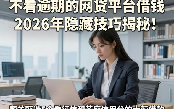不看逾期的网贷平台借钱2026年隐藏技巧揭秘！顺便甄选5个看征信和芝麻信用分的大额借款