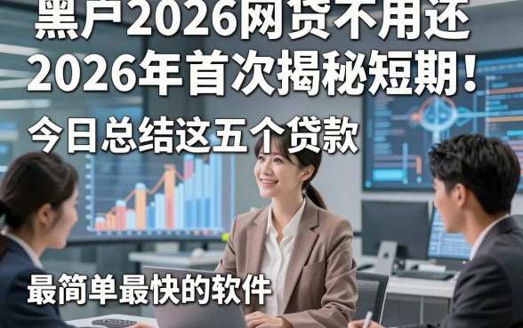 黑户2026网贷不用还2026年首次揭秘短期！今日总结这五个贷款最简单最快的软件