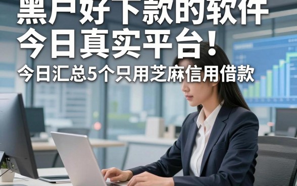 黑户好下款的软件今日真实平台！今日汇总5个只用芝麻信用借款