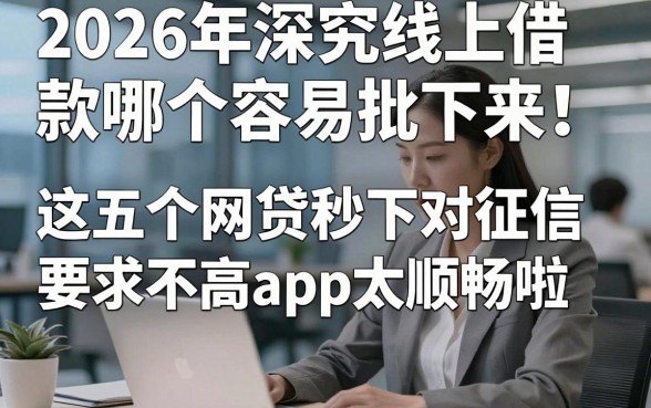 2026年深究线上借款哪个容易批下来！这五个网贷秒下对征信要求不高app太顺畅啦