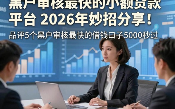 黑户审核最快的小额贷款平台2026年妙招分享！品评5个黑户审核最快的借钱口子5000秒过