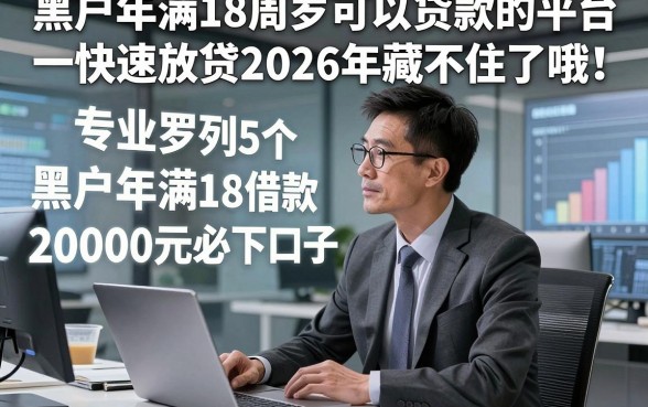 黑户年满18周岁可以贷款的平台快速放贷2026年藏不住了哦！专业罗列5个黑户年满18借款20000元必下口子