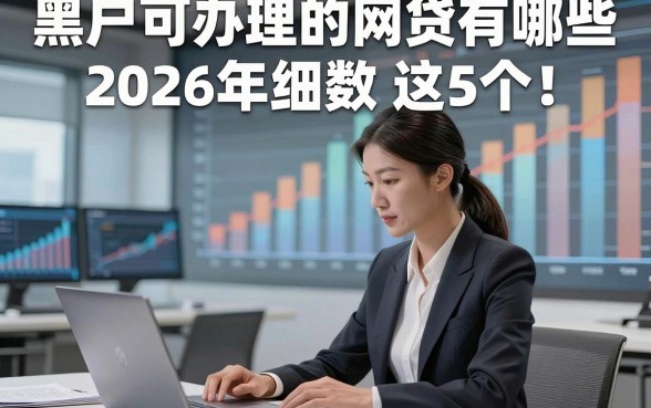 黑户可办理的网贷有哪些2026年细数​这5个！本篇为您深度列出！