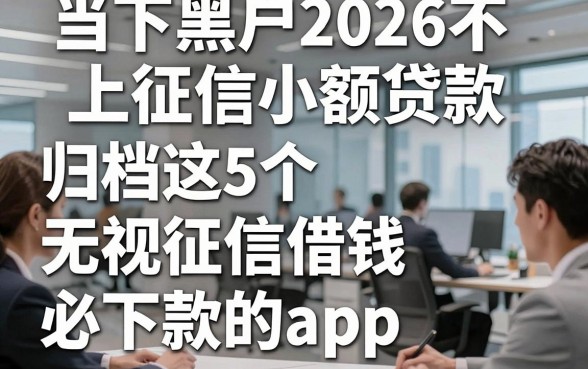 当下黑户2026不上征信小额贷款，归档这5个无视征信借钱必下款的app