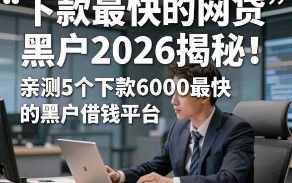 下款最快的网贷 黑户2026揭秘！亲测5个下款6000最快的黑户借钱平台