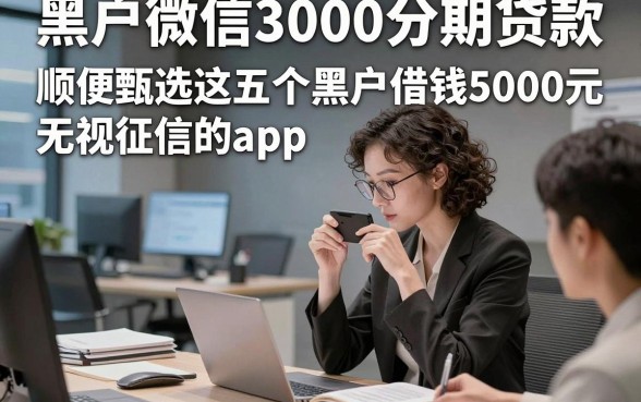 黑户微信3000分期贷款，顺便甄选这五个黑户借钱5000元无视征信的app