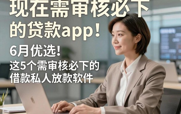 现在需审核必下的贷款app！6月优选​这5个需审核必下的借款私人放款软件