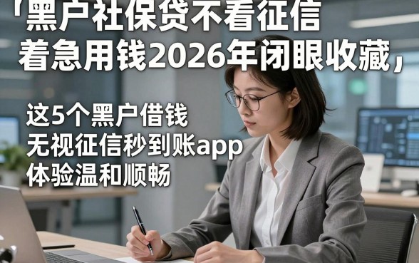 黑户社保贷不看征信着急用钱2026年闭眼收藏，这5个黑户借钱无视征信秒到账app体验温和顺畅